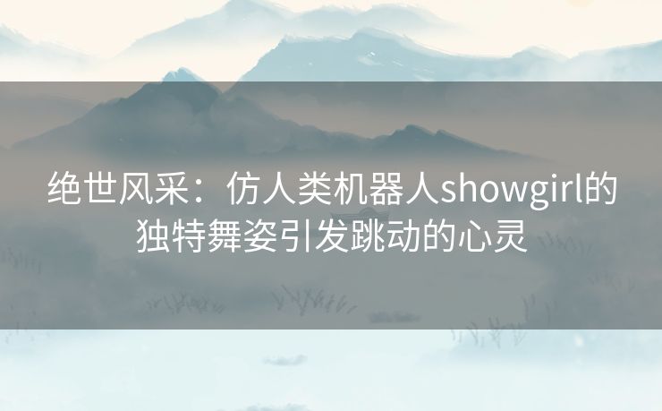 绝世风采：仿人类机器人showgirl的独特舞姿引发跳动的心灵