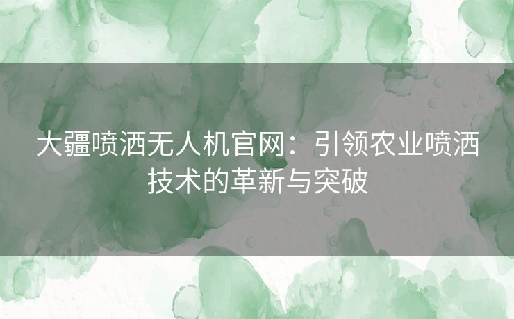 大疆喷洒无人机官网：引领农业喷洒技术的革新与突破