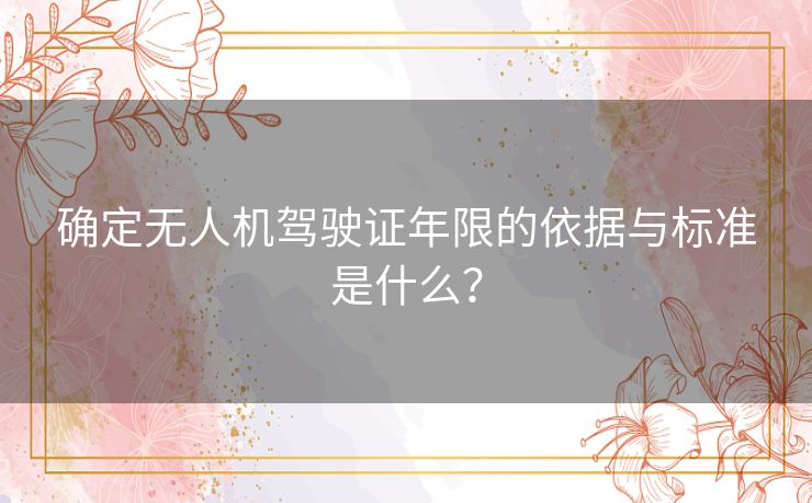 确定无人机驾驶证年限的依据与标准是什么？