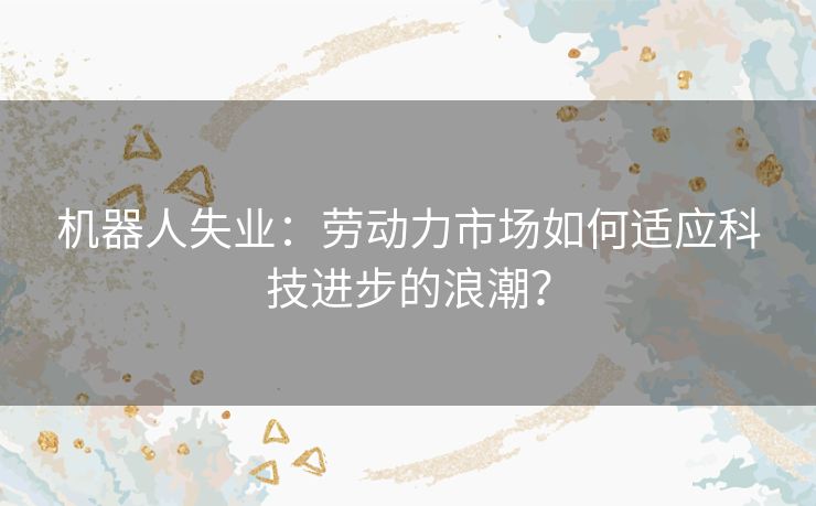 机器人失业：劳动力市场如何适应科技进步的浪潮？