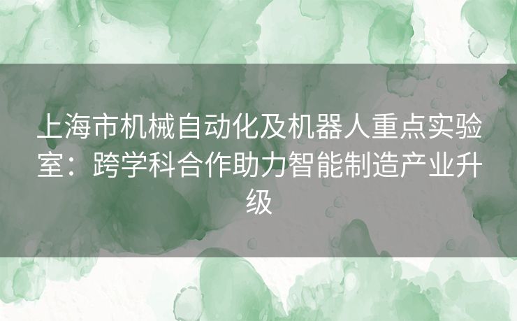 上海市机械自动化及机器人重点实验室：跨学科合作助力智能制造产业升级