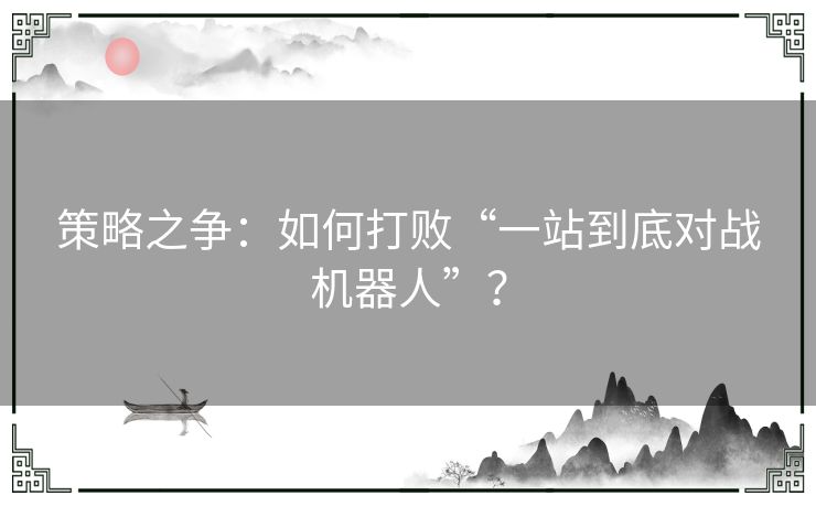 策略之争：如何打败“一站到底对战机器人”？