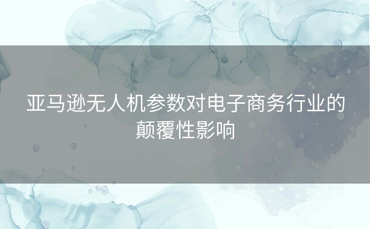 亚马逊无人机参数对电子商务行业的颠覆性影响