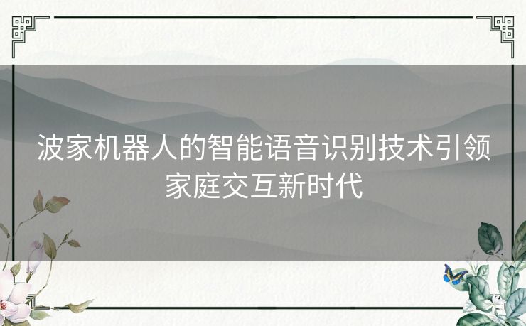 波家机器人的智能语音识别技术引领家庭交互新时代