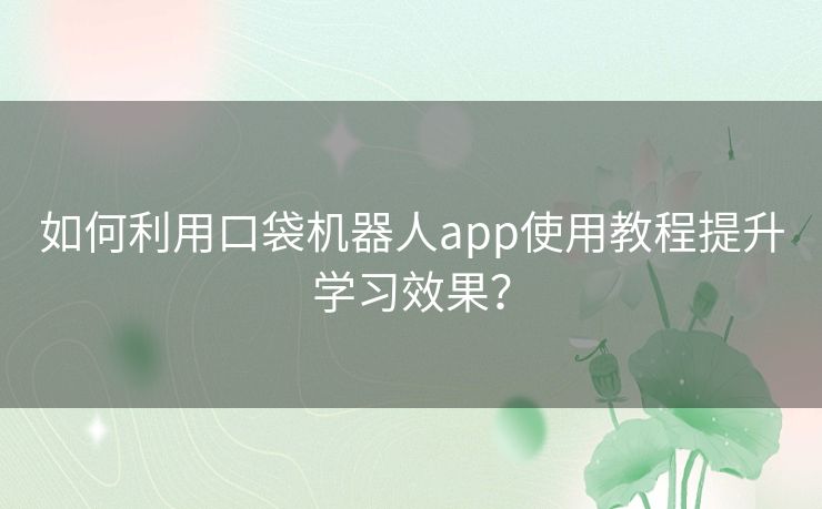 如何利用口袋机器人app使用教程提升学习效果？