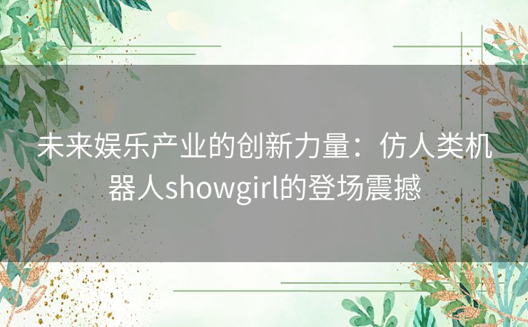 未来娱乐产业的创新力量：仿人类机器人showgirl的登场震撼