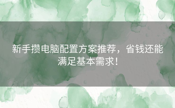 新手攒电脑配置方案推荐，省钱还能满足基本需求！