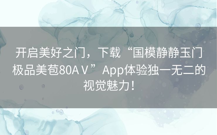 开启美好之门，下载“国模静静玉门极品美苞80AⅤ”App体验独一无二的视觉魅力！