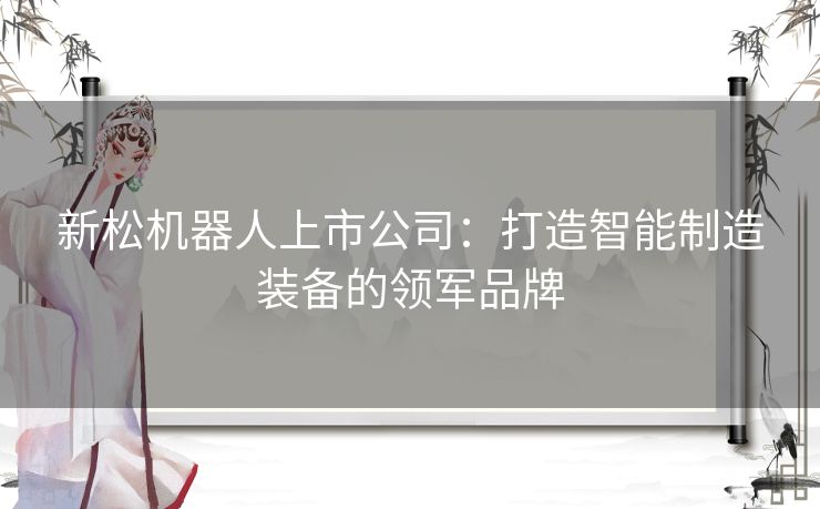 新松机器人上市公司：打造智能制造装备的领军品牌