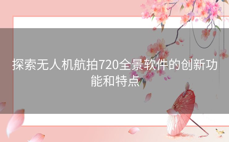 探索无人机航拍720全景软件的创新功能和特点