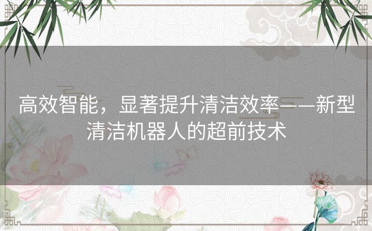 高效智能，显著提升清洁效率——新型清洁机器人的超前技术