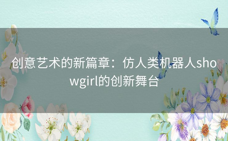 创意艺术的新篇章：仿人类机器人showgirl的创新舞台