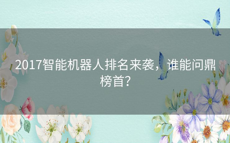 2017智能机器人排名来袭，谁能问鼎榜首？