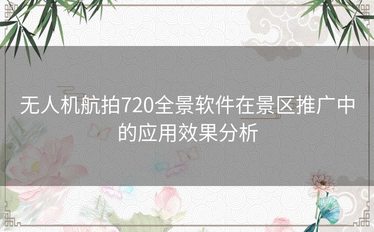 无人机航拍720全景软件在景区推广中的应用效果分析