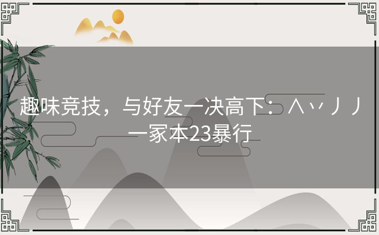 趣味竞技，与好友一决高下：∧丷丿丿一冢本23暴行