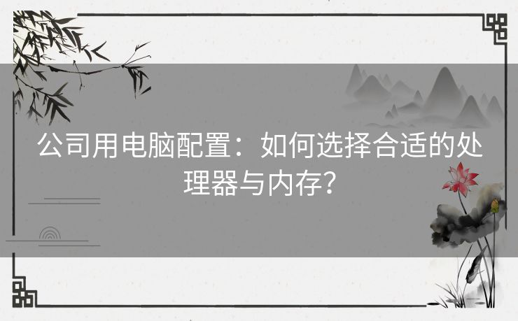 公司用电脑配置：如何选择合适的处理器与内存？