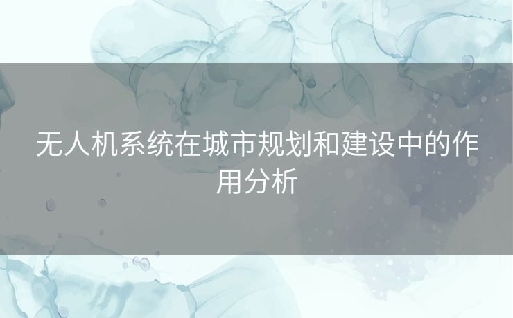 无人机系统在城市规划和建设中的作用分析