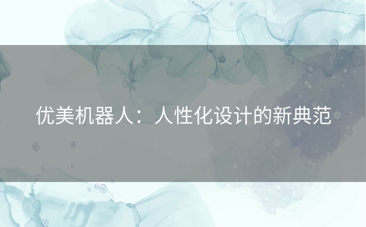 优美机器人：人性化设计的新典范