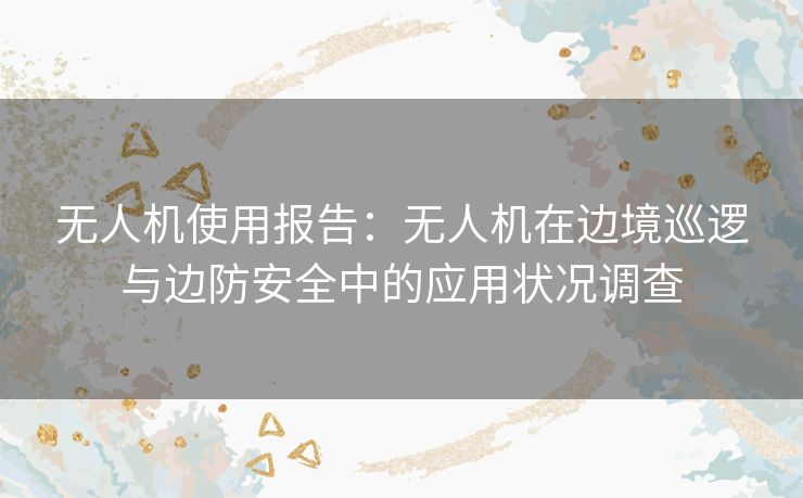 无人机使用报告：无人机在边境巡逻与边防安全中的应用状况调查