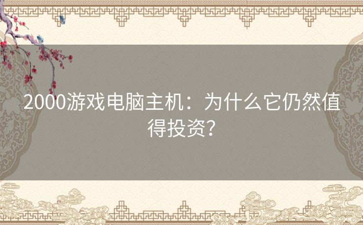 2000游戏电脑主机：为什么它仍然值得投资？