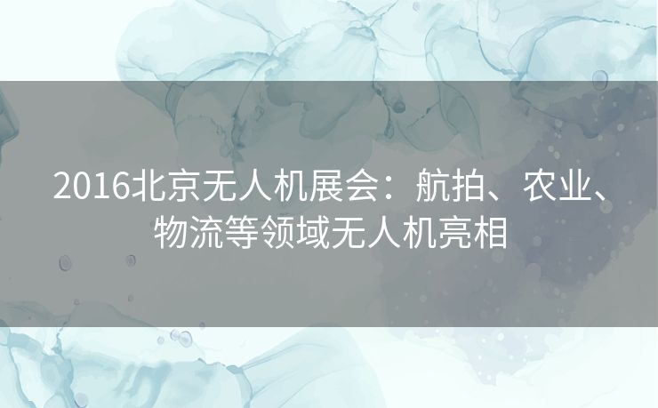 2016北京无人机展会：航拍、农业、物流等领域无人机亮相