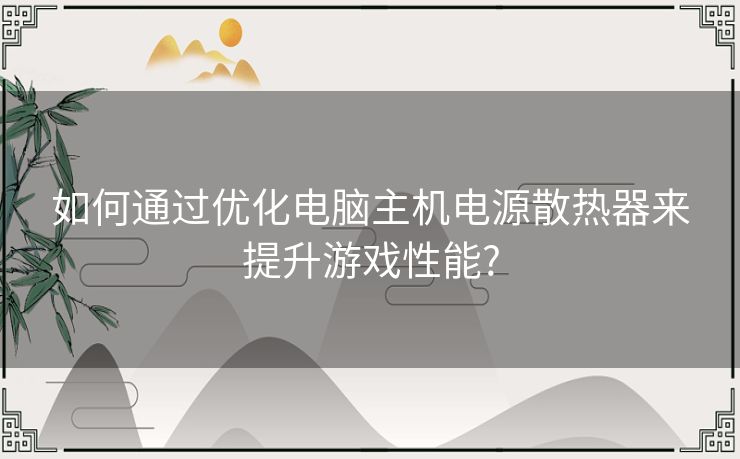 如何通过优化电脑主机电源散热器来提升游戏性能?