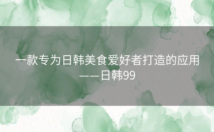 一款专为日韩美食爱好者打造的应用——日韩99