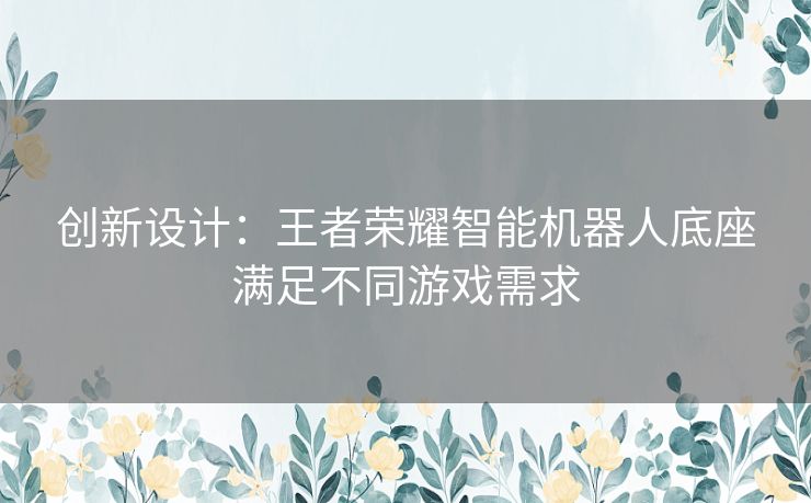 创新设计：王者荣耀智能机器人底座满足不同游戏需求