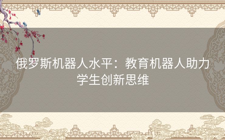 俄罗斯机器人水平：教育机器人助力学生创新思维