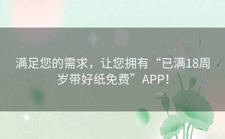 满足您的需求，让您拥有“已满18周岁带好纸免费”APP！