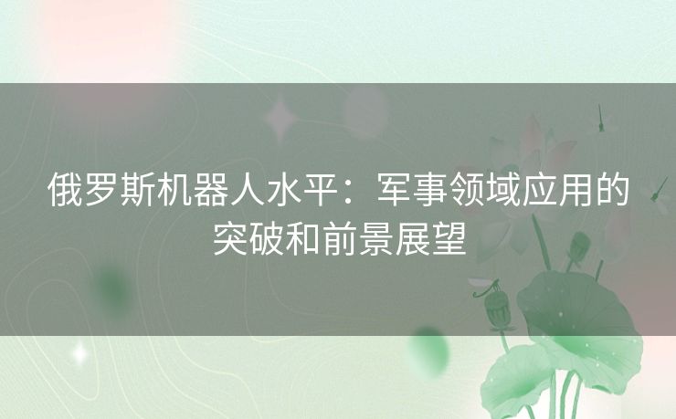 俄罗斯机器人水平：军事领域应用的突破和前景展望