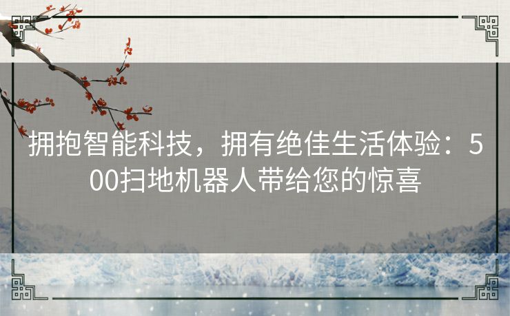 拥抱智能科技，拥有绝佳生活体验：500扫地机器人带给您的惊喜