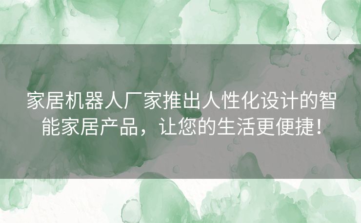 家居机器人厂家推出人性化设计的智能家居产品，让您的生活更便捷！