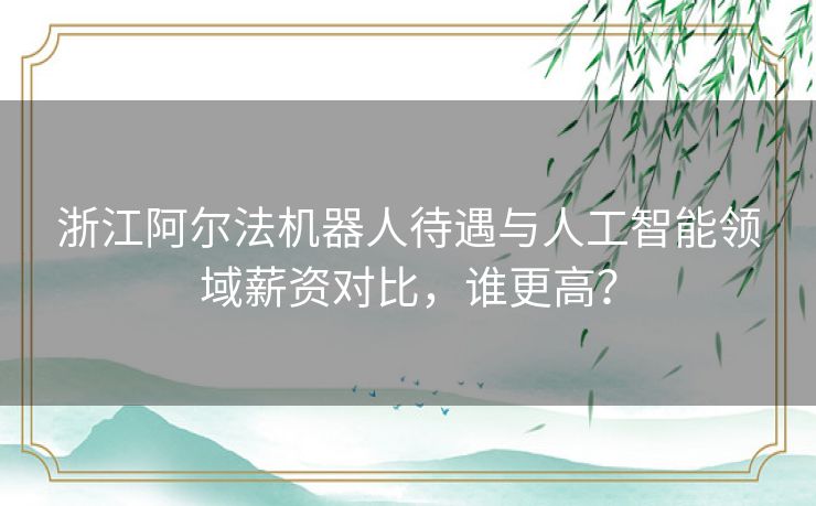 浙江阿尔法机器人待遇与人工智能领域薪资对比，谁更高？