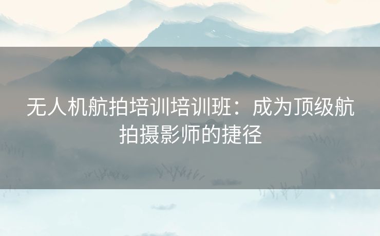 无人机航拍培训培训班：成为顶级航拍摄影师的捷径