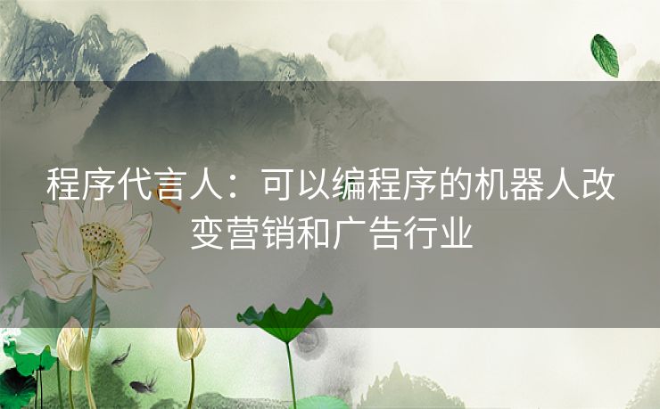 程序代言人：可以编程序的机器人改变营销和广告行业