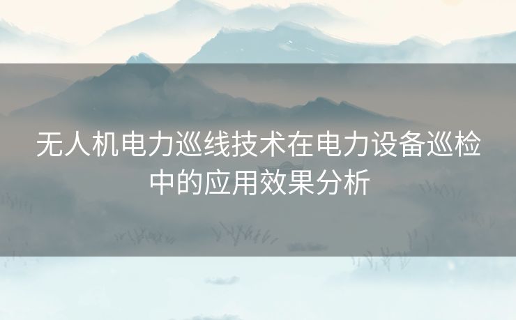 无人机电力巡线技术在电力设备巡检中的应用效果分析