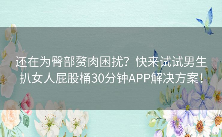 还在为臀部赘肉困扰？快来试试男生扒女人屁股桶30分钟APP解决方案！