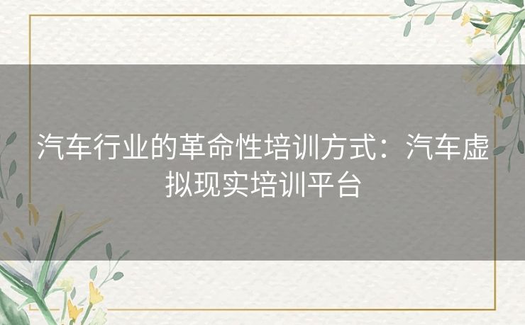 汽车行业的革命性培训方式：汽车虚拟现实培训平台