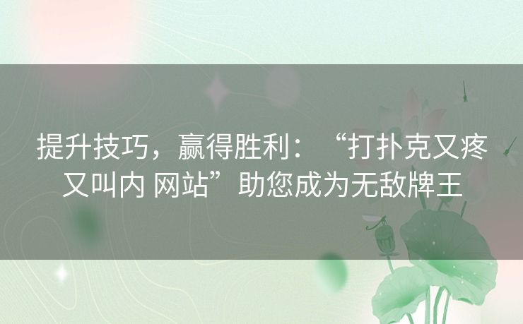 提升技巧，赢得胜利：“打扑克又疼又叫内 网站”助您成为无敌牌王