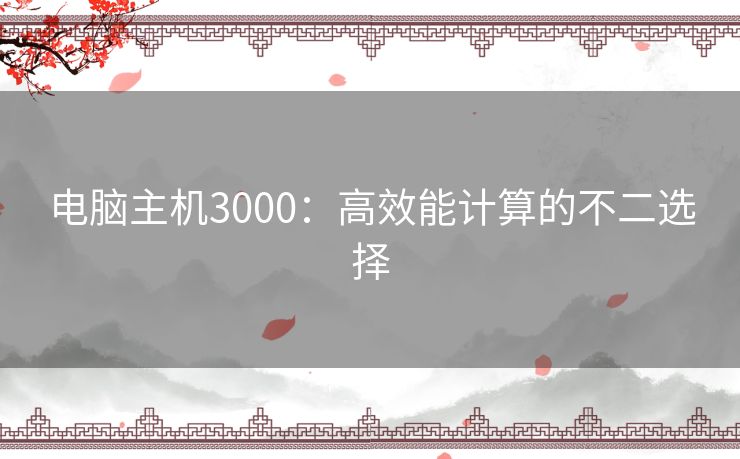 电脑主机3000：高效能计算的不二选择