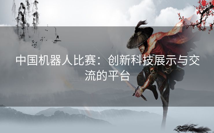 中国机器人比赛：创新科技展示与交流的平台