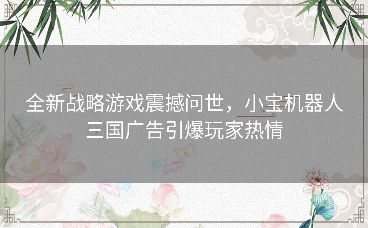 全新战略游戏震撼问世，小宝机器人三国广告引爆玩家热情