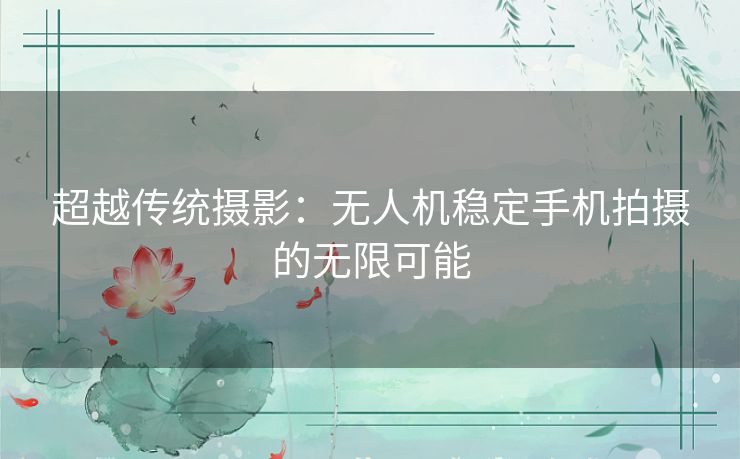 超越传统摄影：无人机稳定手机拍摄的无限可能