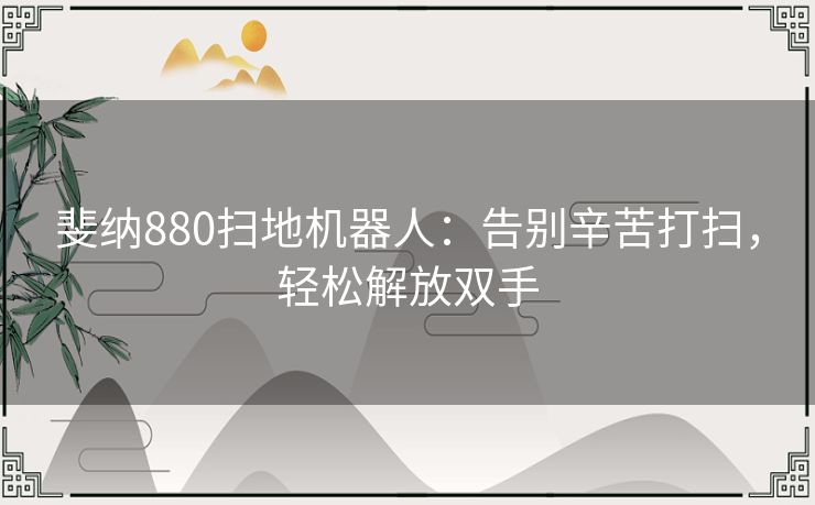 斐纳880扫地机器人：告别辛苦打扫，轻松解放双手