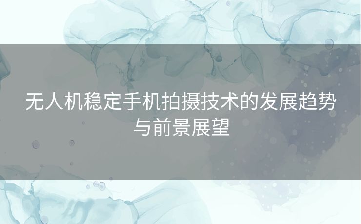 无人机稳定手机拍摄技术的发展趋势与前景展望