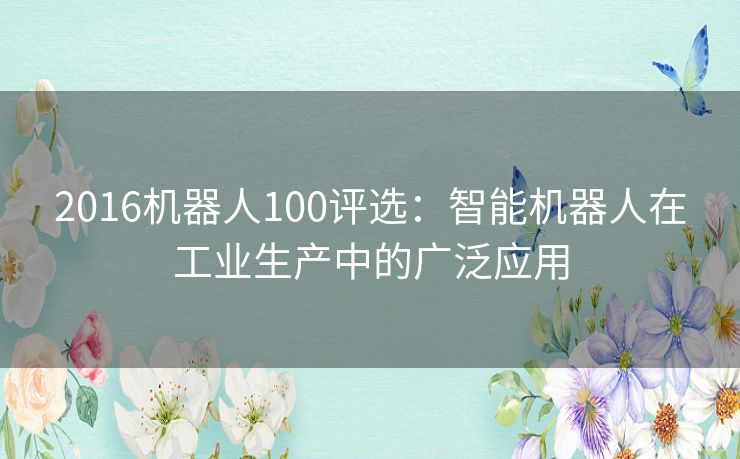 2016机器人100评选：智能机器人在工业生产中的广泛应用