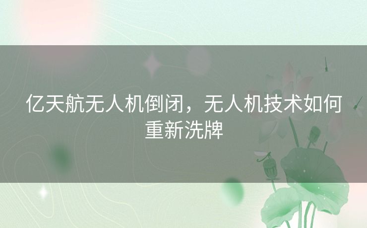 亿天航无人机倒闭，无人机技术如何重新洗牌