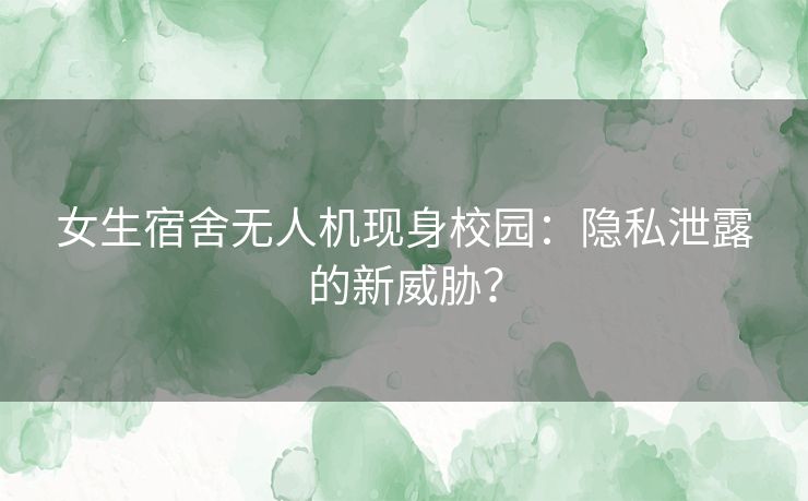 女生宿舍无人机现身校园：隐私泄露的新威胁？