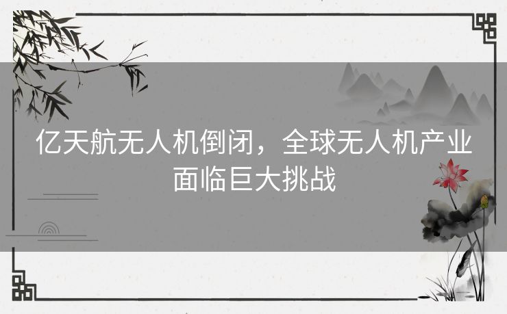 亿天航无人机倒闭，全球无人机产业面临巨大挑战